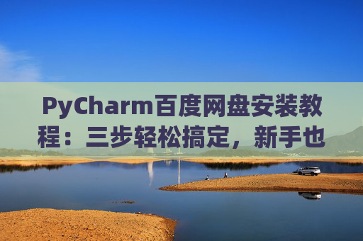 PyCharm百度网盘安装教程：三步轻松搞定，新手也能快速上手